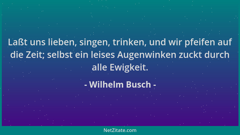 Wilhelm Busch - Laßt uns lieben, singen, trinken, und wir pfeifen auf die Zeit; selbst ein leises Augenwinken zuckt durch a...