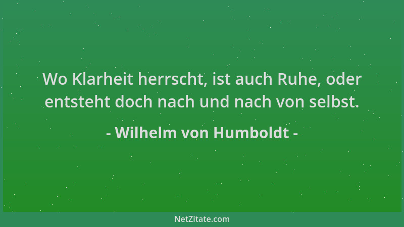 Wilhelm von Humboldt - Wo Klarheit herrscht, ist auch Ruhe, oder entsteht doch nach und nach von selbst....