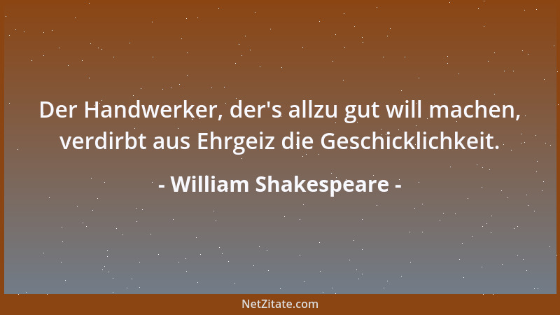 William Shakespeare - Der Handwerker, der 's allzu gut will machen, verdirbt aus Ehrgeiz die Geschicklichkeit....