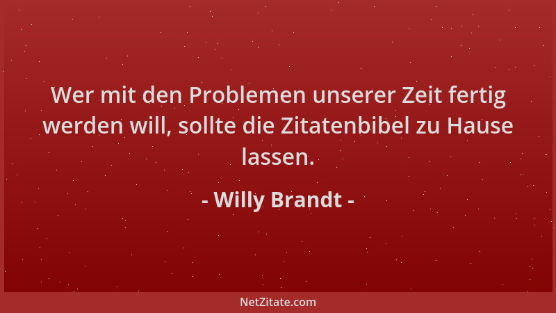 Willy Brandt - Wer mit den Problemen unserer Zeit fertig werden will, sollte die Zitatenbibel zu Hause lassen....