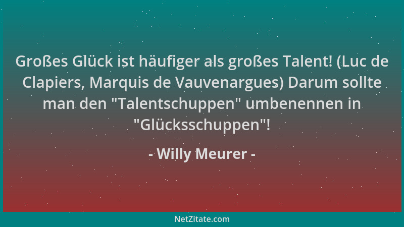 Willy Meurer - Großes Glück ist häufiger als großes Talent! (Luc de Clapiers, Marquis de Vauvenargues) Darum sollte man den...