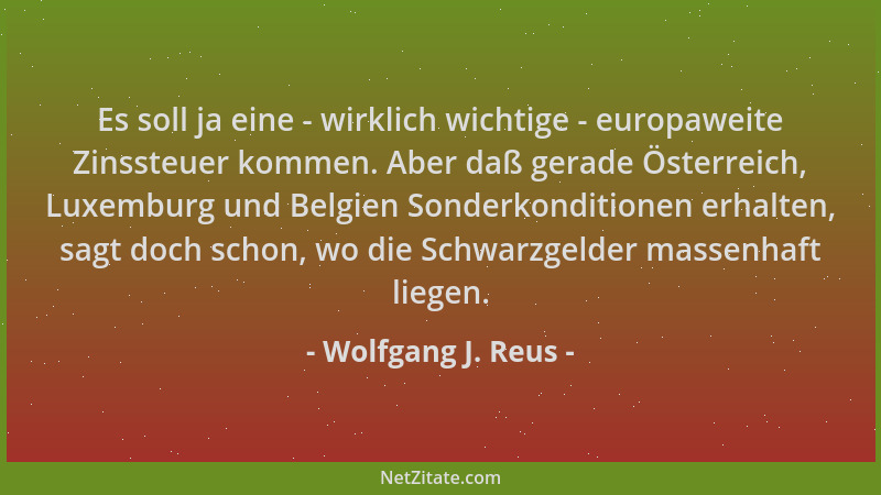Wolfgang J. Reus - Es soll ja eine - wirklich wichtige - europaweite Zinssteuer kommen. Aber daß gerade Österreich, Luxembu...