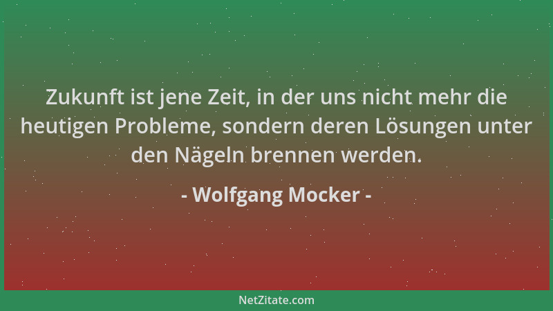 Wolfgang Mocker - Zukunft ist jene Zeit, in der uns nicht mehr die heutigen Probleme, sondern deren Lösungen unter den Näge...