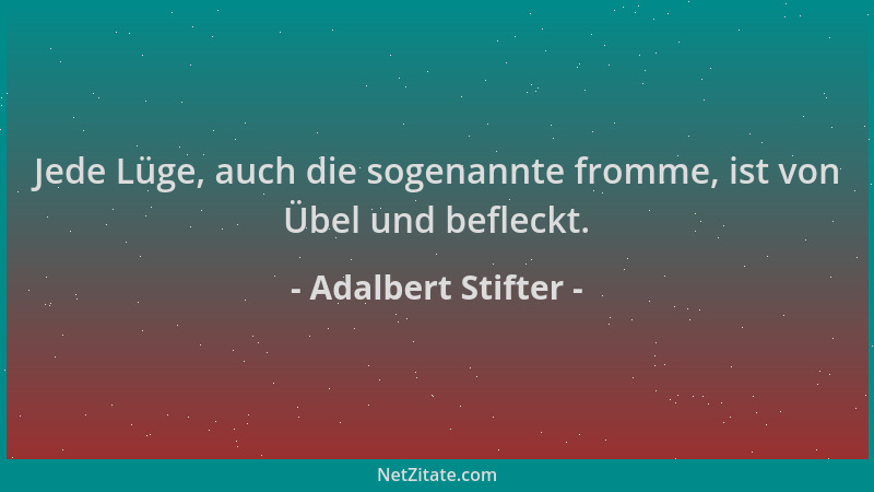 Adalbert Stifter - Jede Lüge, auch die sogenannte fromme, ist von Übel und befleckt....