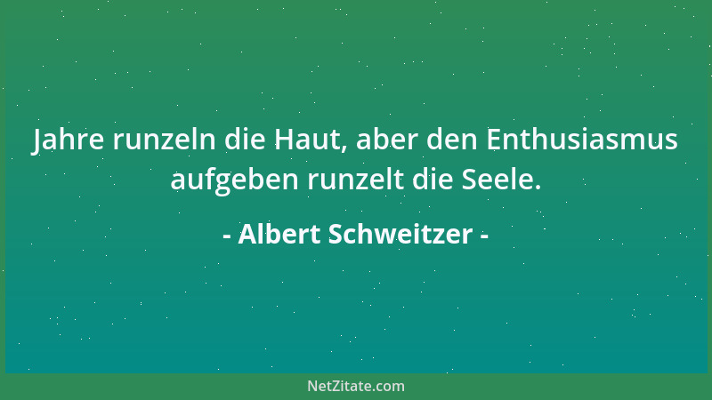 Albert Schweitzer - Jahre runzeln die Haut, aber den Enthusiasmus aufgeben runzelt die Seele....