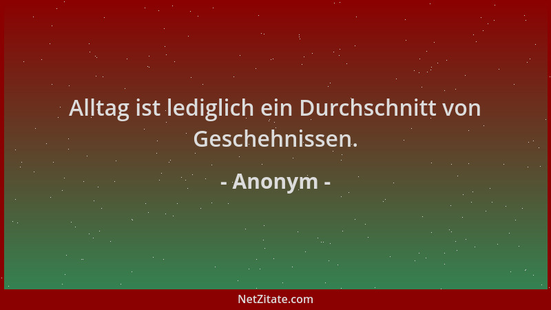 Anonym - Alltag ist lediglich ein Durchschnitt von Geschehnissen....
