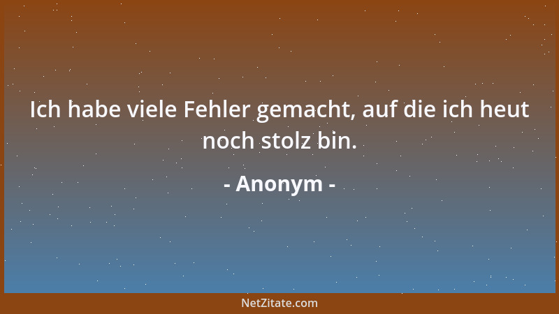 Anonym - Ich habe viele Fehler gemacht, auf die ich heut noch stolz bin....