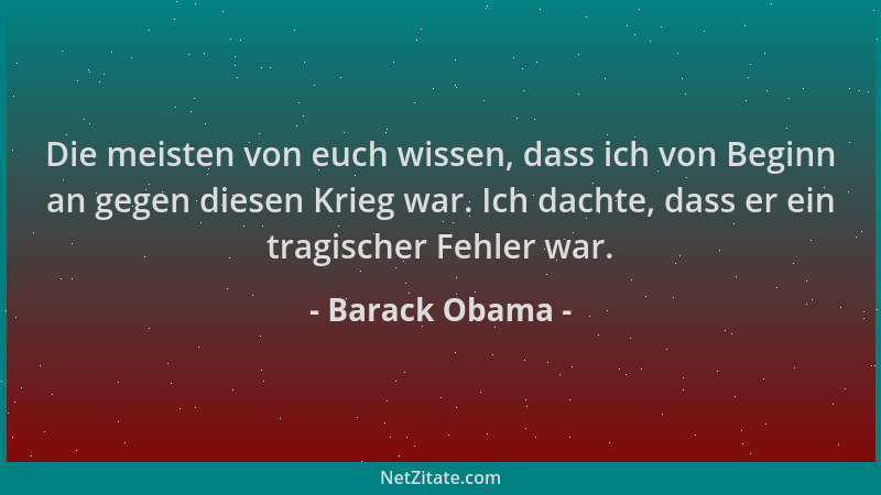 Barack Obama - Die meisten von euch wissen, dass ich von Beginn an gegen diesen Krieg war. Ich dachte, dass er ein tragisch...
