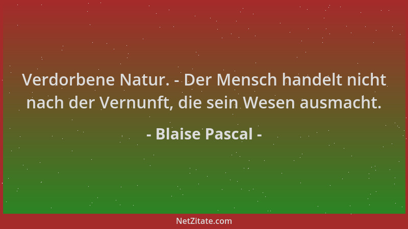 Blaise Pascal - Verdorbene Natur. - Der Mensch handelt nicht nach der Vernunft, die sein Wesen ausmacht....