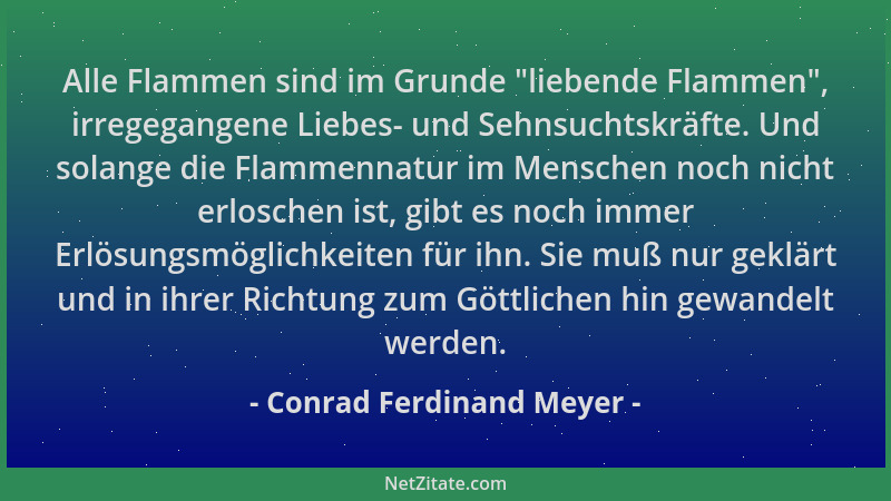 Conrad Ferdinand Meyer - Alle Flammen sind im Grunde "liebende Flammen ", irregegangene Liebes- und Sehnsuchtskräfte. Und so...