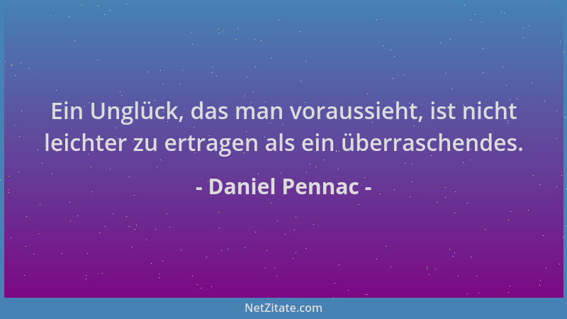 Daniel Pennac - Ein Unglück, das man voraussieht, ist nicht leichter zu ertragen als ein überraschendes....