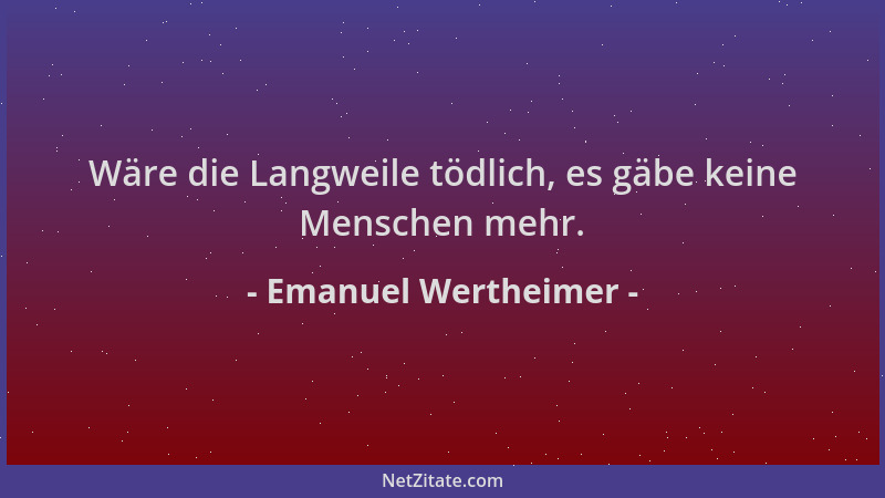 Emanuel Wertheimer - Wäre die Langweile tödlich, es gäbe keine Menschen mehr....