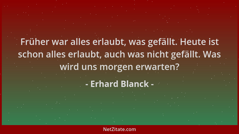 Erhard Blanck - Früher war alles erlaubt, was gefällt. Heute ist schon alles erlaubt, auch was nicht gefällt. Was wird uns...