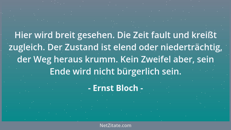 Ernst Bloch - Hier wird breit gesehen. Die Zeit fault und kreißt zugleich. Der Zustand ist elend oder niederträchtig, der W...