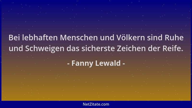 Fanny Lewald - Bei lebhaften Menschen und Völkern sind Ruhe und Schweigen das sicherste Zeichen der Reife....