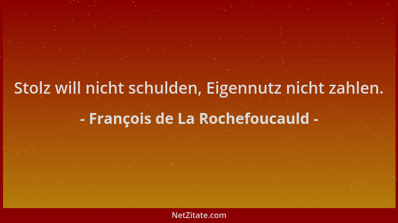 François de La Rochefoucauld - Stolz will nicht schulden, Eigennutz nicht zahlen....