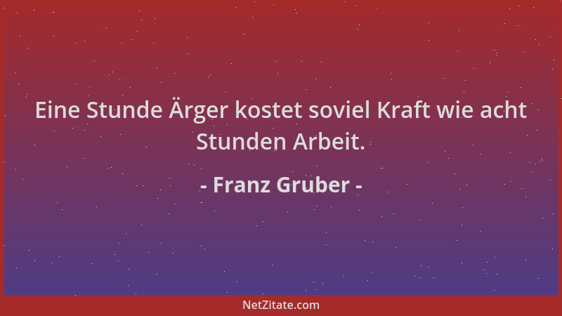 Franz Gruber - Eine Stunde Ärger kostet soviel Kraft wie acht Stunden Arbeit....