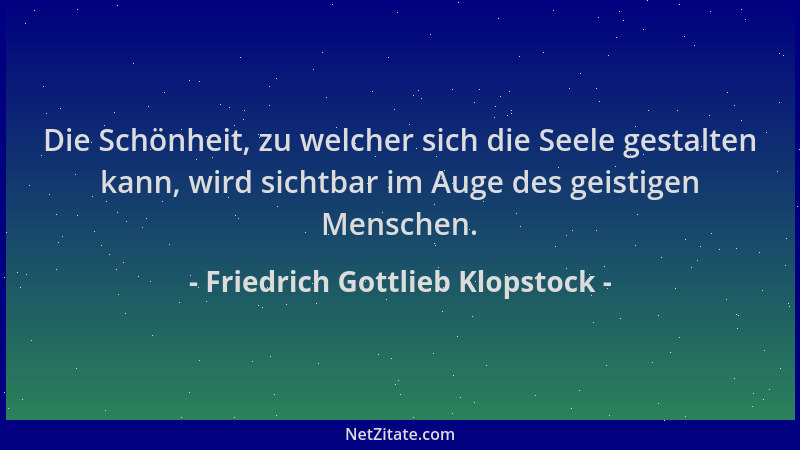 Friedrich Gottlieb Klopstock - Die Schönheit, zu welcher sich die Seele gestalten kann, wird sichtbar im Auge des geistigen...