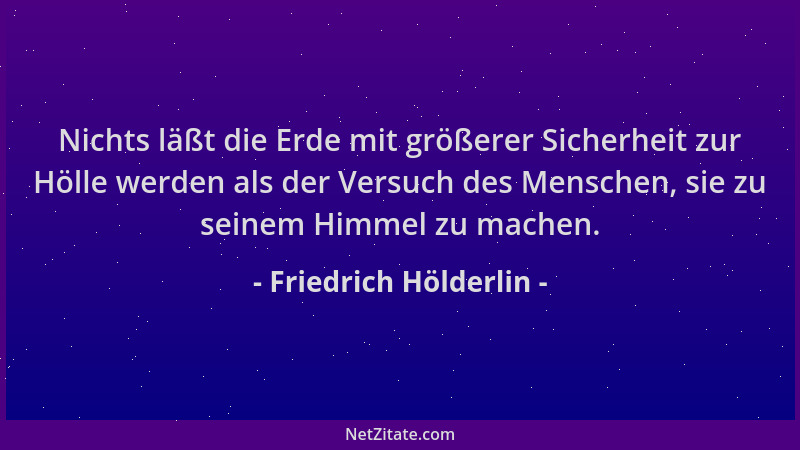 Friedrich Hölderlin - Nichts läßt die Erde mit größerer Sicherheit zur Hölle werden als der Versuch des Menschen, sie zu se...