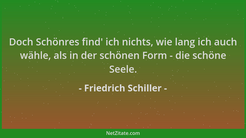 Friedrich Schiller - Doch Schönres find ' ich nichts, wie lang ich auch wähle, als in der schönen Form - die schöne Seele....
