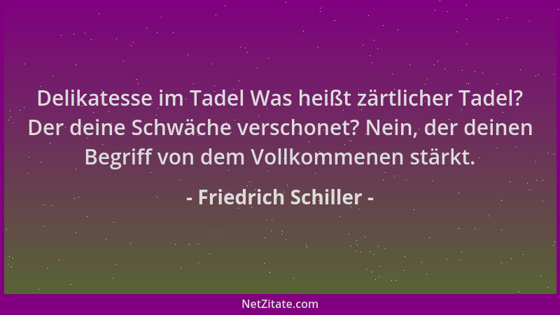 Friedrich Schiller - Delikatesse im Tadel Was heißt zärtlicher Tadel? Der deine Schwäche verschonet? Nein, der deinen Begri...
