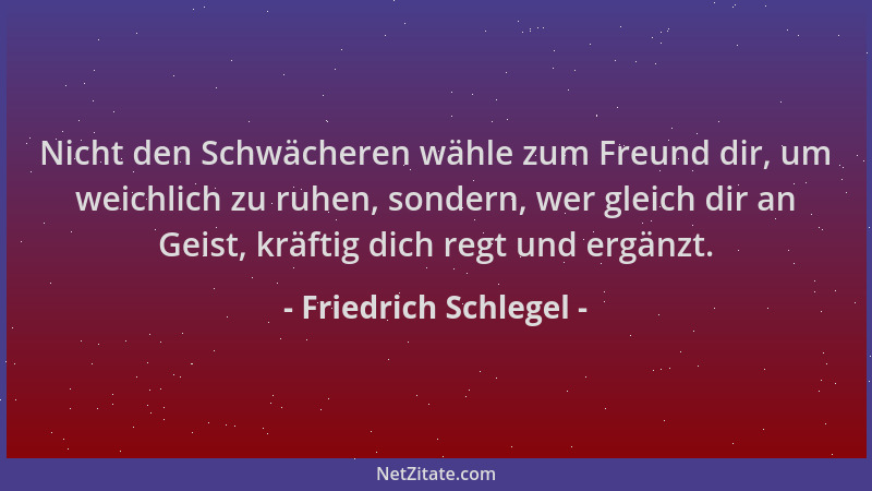 Friedrich Schlegel - Nicht den Schwächeren wähle zum Freund dir, um weichlich zu ruhen, sondern, wer gleich dir an Geist, k...