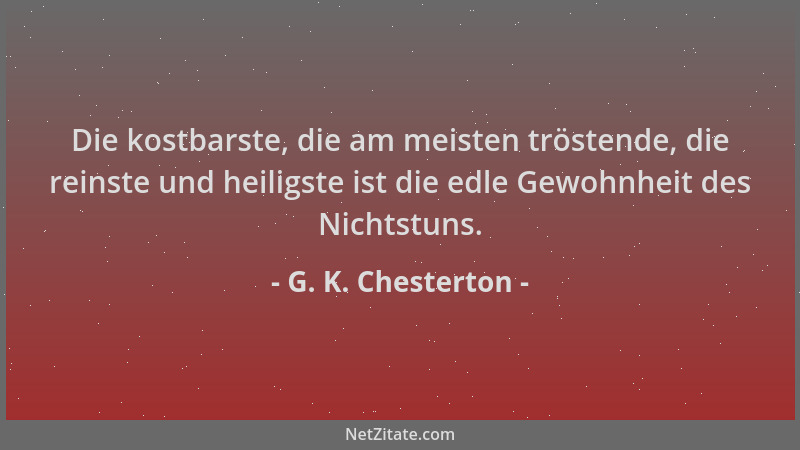 G. K. Chesterton - Die kostbarste, die am meisten tröstende, die reinste und heiligste ist die edle Gewohnheit des Nichtstu...