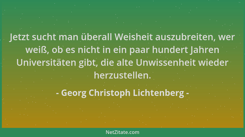 Georg Christoph Lichtenberg - Jetzt sucht man überall Weisheit auszubreiten, wer weiß, ob es nicht in ein paar hundert Jahr...