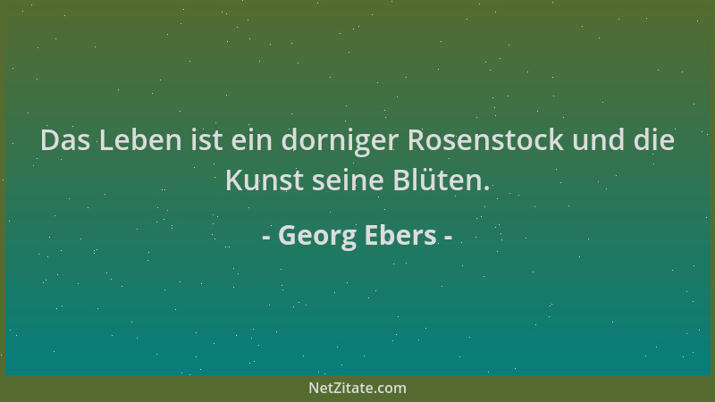 Georg Ebers - Das Leben ist ein dorniger Rosenstock und die Kunst seine Blüten....
