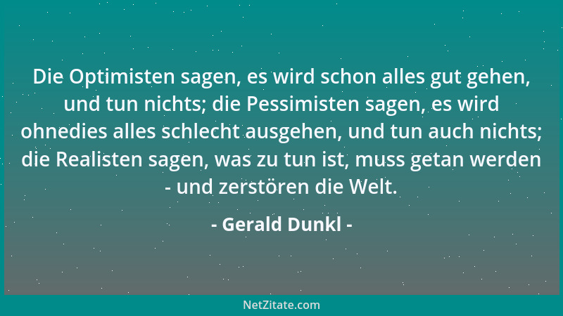 Gerald Dunkl - Die Optimisten sagen, es wird schon alles gut gehen, und tun nichts; die Pessimisten sagen, es wird ohnedies...