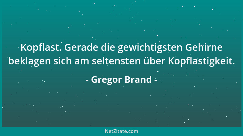 Gregor Brand - Kopflast. Gerade die gewichtigsten Gehirne beklagen sich am seltensten über Kopflastigkeit....