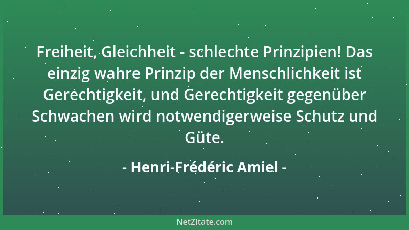 Henri-Frédéric Amiel - Freiheit, Gleichheit - schlechte Prinzipien! Das einzig wahre Prinzip der Menschlichkeit ist Gerecht...