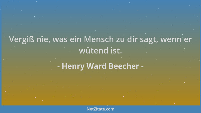 Henry Ward Beecher - Vergiß nie, was ein Mensch zu dir sagt, wenn er wütend ist....