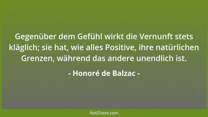 Honoré de Balzac - Gegenüber dem Gefühl wirkt die Vernunft stets kläglich; sie hat, wie alles Positive, ihre natürlichen Gr...
