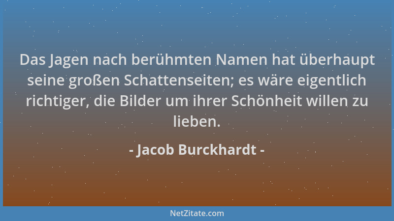 Jacob Burckhardt - Das Jagen nach berühmten Namen hat überhaupt seine großen Schattenseiten; es wäre eigentlich richtiger,...