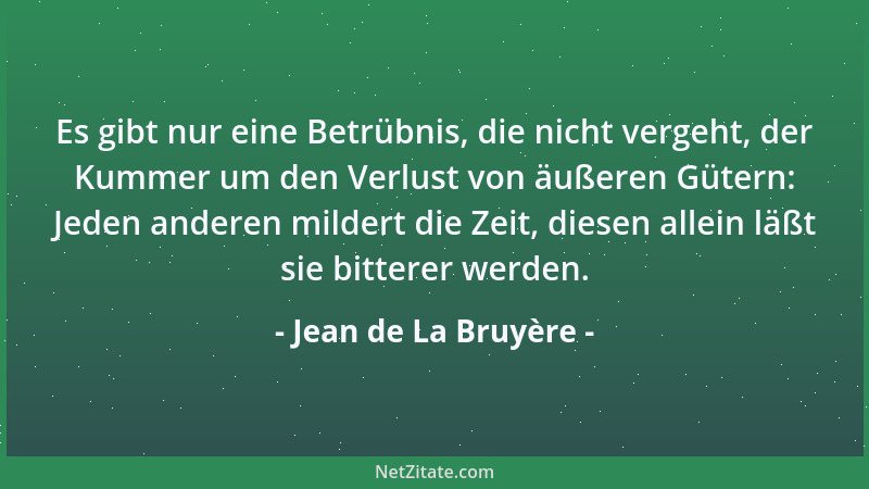 Jean de La Bruyère - Es gibt nur eine Betrübnis, die nicht vergeht, der Kummer um den Verlust von äußeren Gütern: Jeden and...