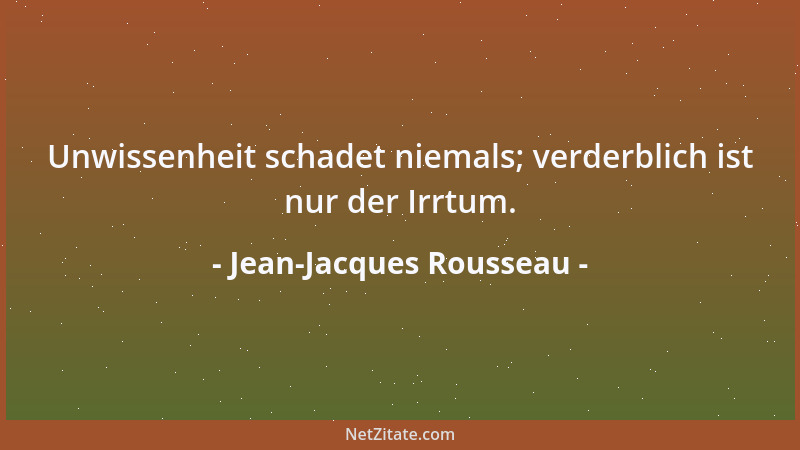 Jean-Jacques Rousseau - Unwissenheit schadet niemals; verderblich ist nur der Irrtum....