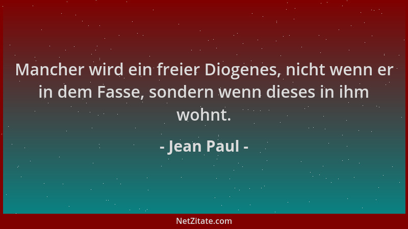 Jean Paul - Mancher wird ein freier Diogenes, nicht wenn er in dem Fasse, sondern wenn dieses in ihm wohnt....