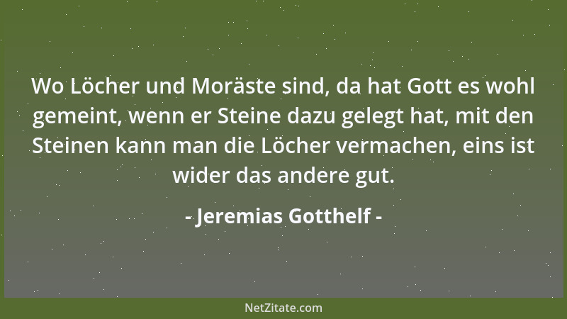 Jeremias Gotthelf - Wo Löcher und Moräste sind, da hat Gott es wohl gemeint, wenn er Steine dazu gelegt hat, mit den Steine...