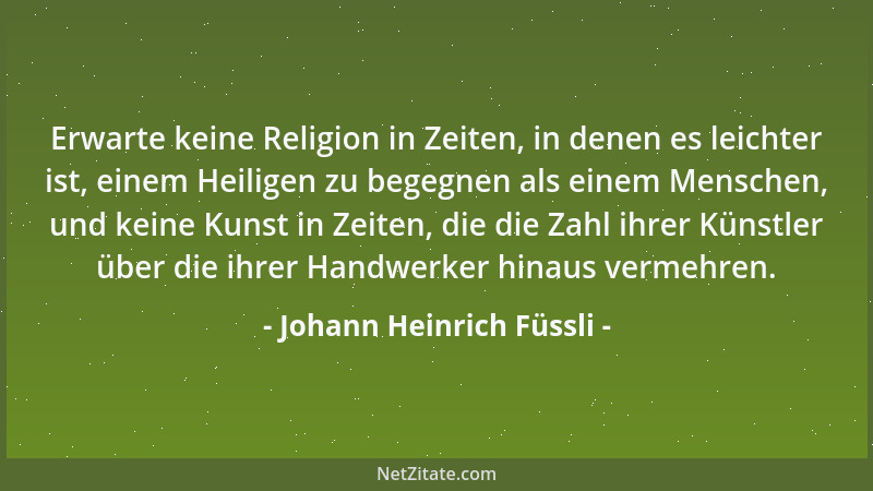 Johann Heinrich Füssli - Erwarte keine Religion in Zeiten, in denen es leichter ist, einem Heiligen zu begegnen als einem M...