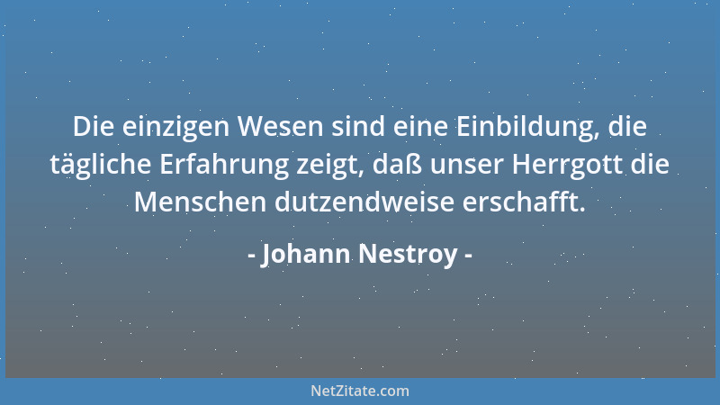 Johann Nestroy - Die einzigen Wesen sind eine Einbildung, die tägliche Erfahrung zeigt, daß unser Herrgott die Menschen dut...