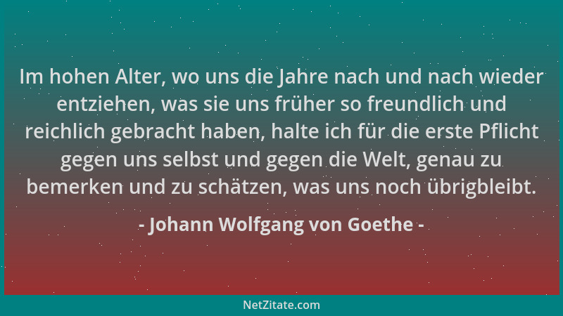 Johann Wolfgang von Goethe - Im hohen Alter, wo uns die Jahre nach und nach wieder entziehen, was sie uns früher so freundl...