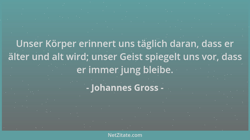 Johannes Gross - Unser Körper erinnert uns täglich daran, dass er älter und alt wird; unser Geist spiegelt uns vor, dass er...