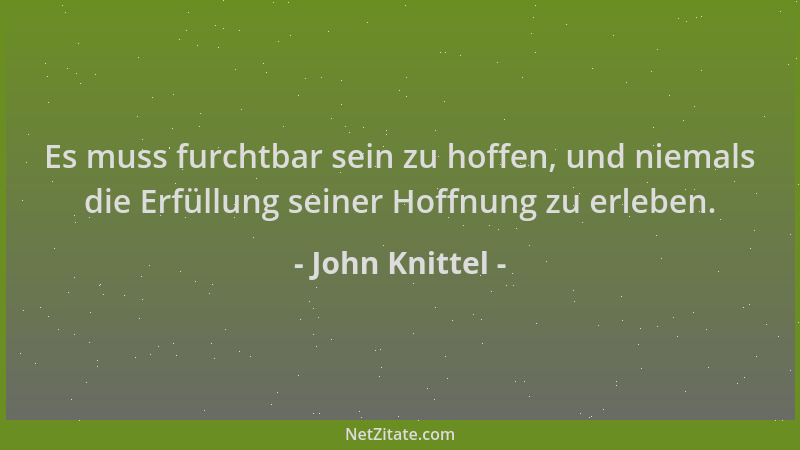 John Knittel - Es muss furchtbar sein zu hoffen, und niemals die Erfüllung seiner Hoffnung zu erleben....