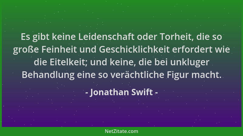 Jonathan Swift - Es gibt keine Leidenschaft oder Torheit, die so große Feinheit und Geschicklichkeit erfordert wie die Eite...