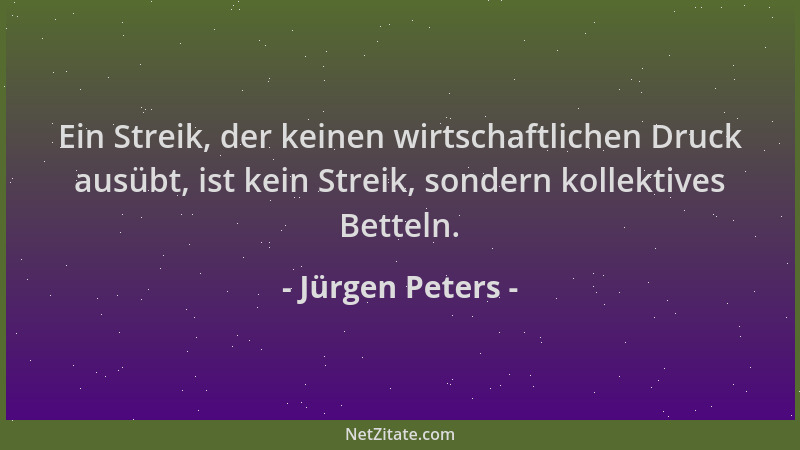 Jürgen Peters - Ein Streik, der keinen wirtschaftlichen Druck ausübt, ist kein Streik, sondern kollektives Betteln....
