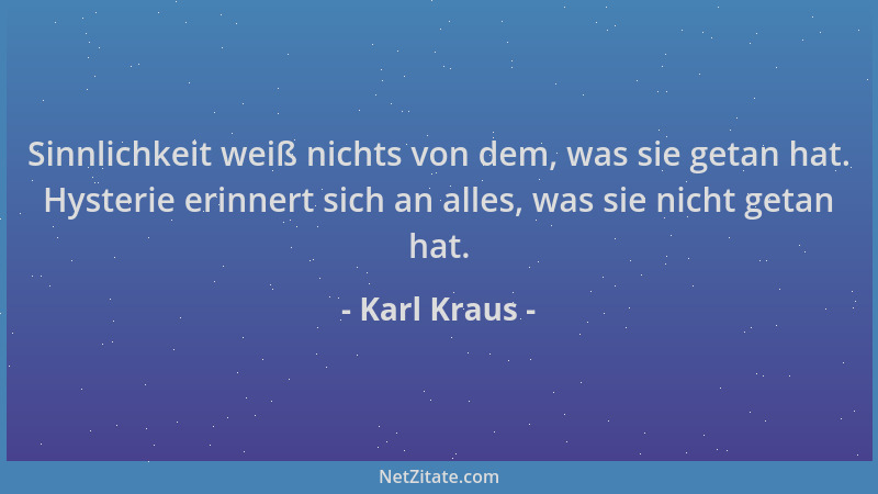 Karl Kraus - Sinnlichkeit weiß nichts von dem, was sie getan hat. Hysterie erinnert sich an alles, was sie nicht getan hat....