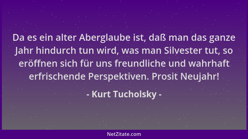 Kurt Tucholsky - Da es ein alter Aberglaube ist, daß man das ganze Jahr hindurch tun wird, was man Silvester tut, so eröffn...