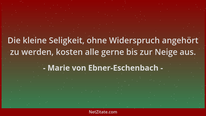 Marie von Ebner-Eschenbach - Die kleine Seligkeit, ohne Widerspruch angehört zu werden, kosten alle gerne bis zur Neige aus...
