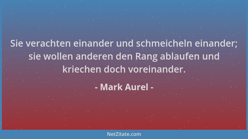 Mark Aurel - Sie verachten einander und schmeicheln einander; sie wollen anderen den Rang ablaufen und kriechen doch vorein...